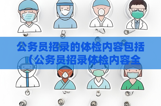 公務員招錄的體檢內容包括 （公務員招錄體檢內容全面詳解）