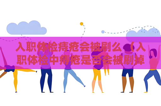 入職體檢痔瘡會被刷么 （入職體檢中痔瘡是否會被刷掉）