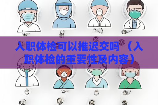 入職體檢可以推遲交嗎 （入職體檢的重要性及內容）