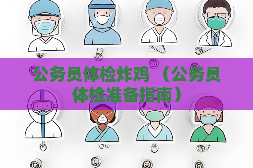 公務(wù)員體檢炸雞 （公務(wù)員體檢準(zhǔn)備指南）