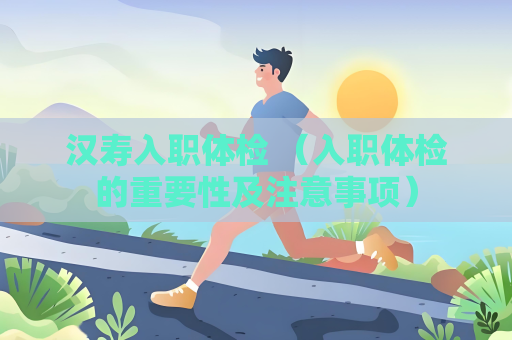 漢壽入職體檢 （入職體檢的重要性及注意事項）
