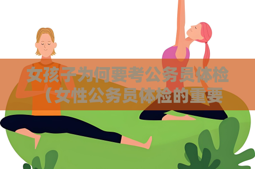 女孩子為何要考公務(wù)員體檢 （女性公務(wù)員體檢的重要性）