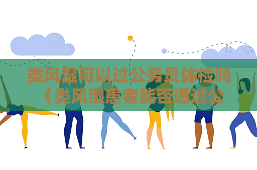 類風濕可以過公務員體檢嗎 （類風濕患者能否通過公務員體檢？）