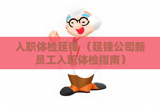 入職體檢延鋒 （延鋒公司新員工入職體檢指南）