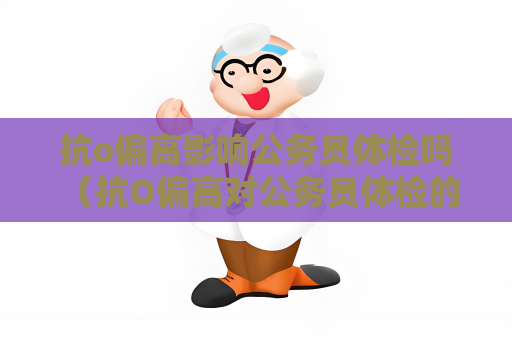 抗o偏高影響公務(wù)員體檢嗎 （抗O偏高對(duì)公務(wù)員體檢的影響）