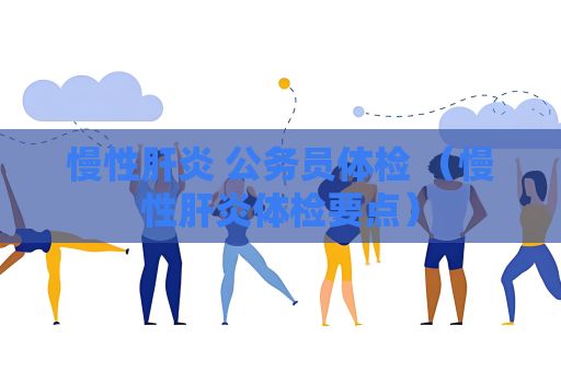 慢性肝炎 公務(wù)員體檢 （慢性肝炎體檢要點(diǎn)）