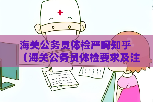 海關公務員體檢嚴嗎知乎 （海關公務員體檢要求及注意事項）