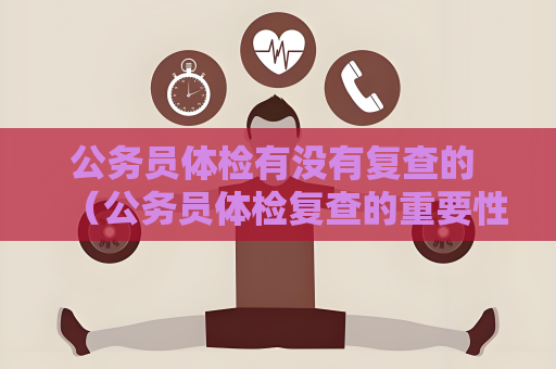 公務(wù)員體檢有沒有復(fù)查的 （公務(wù)員體檢復(fù)查的重要性）
