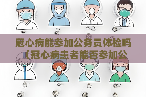 冠心病能參加公務員體檢嗎 （冠心病患者能否參加公務員體檢？）