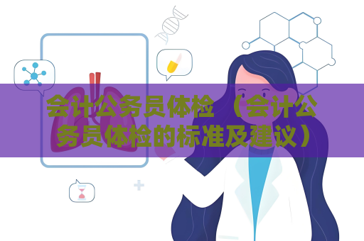 會計公務(wù)員體檢 （會計公務(wù)員體檢的標(biāo)準(zhǔn)及建議）