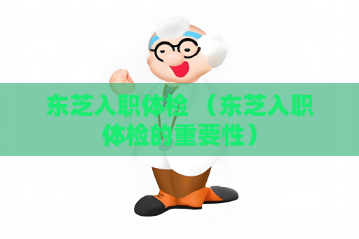 東芝入職體檢 （東芝入職體檢的重要性）