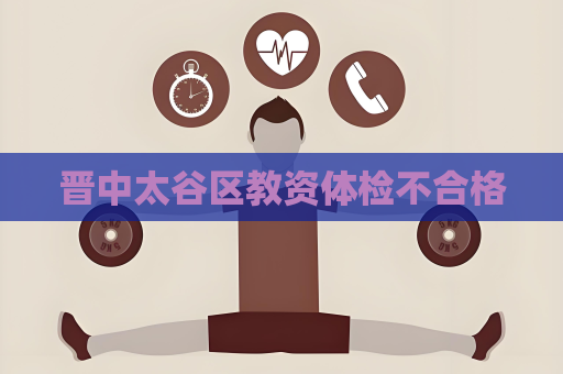 晉中太谷區教資體檢不合格