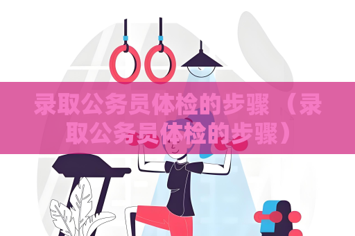 錄取公務(wù)員體檢的步驟 （錄取公務(wù)員體檢的步驟）