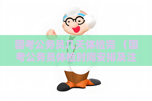 國(guó)考公務(wù)員幾天體檢完 （國(guó)考公務(wù)員體檢時(shí)間安排及注意事項(xiàng)）