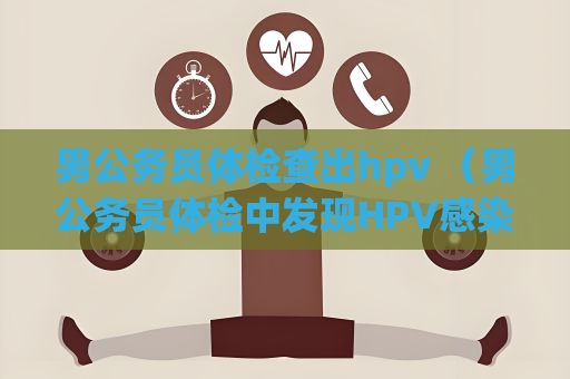 男公務員體檢查出hpv （男公務員體檢中發現HPV感染的應對措）