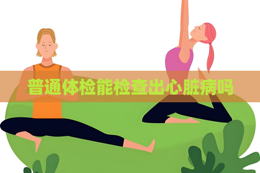 普通體檢能檢查出心臟病嗎