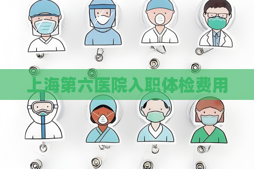上海第六醫院入職體檢費用