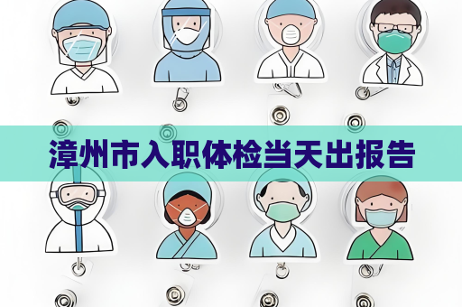 漳州市入職體檢當天出報告