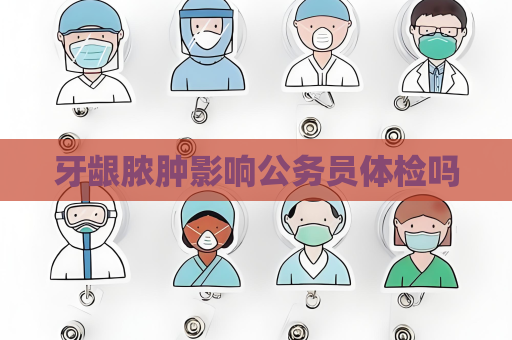 牙齦膿腫影響公務員體檢嗎