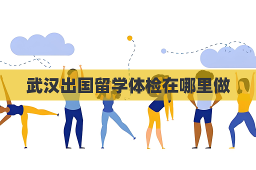 武漢出國(guó)留學(xué)體檢在哪里做