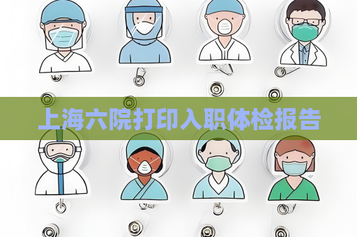 上海六院打印入職體檢報告