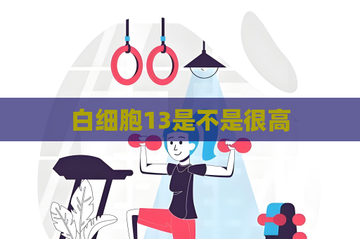 白細(xì)胞13是不是很高