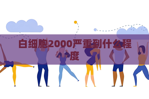 白細(xì)胞2000嚴(yán)重到什么程度