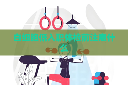 白細(xì)胞低入職體檢前注意什么