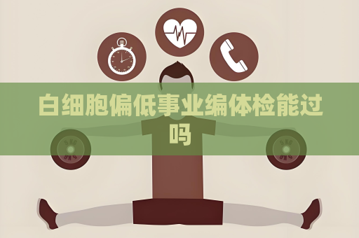 白細(xì)胞偏低事業(yè)編體檢能過嗎