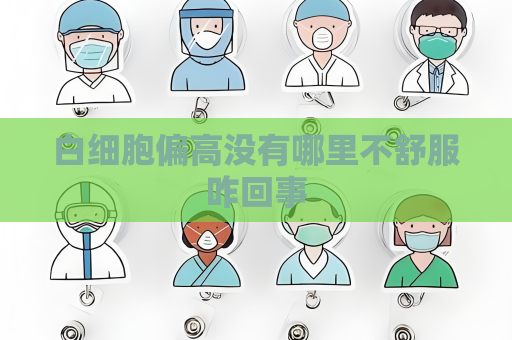 白細(xì)胞偏高沒有哪里不舒服咋回事