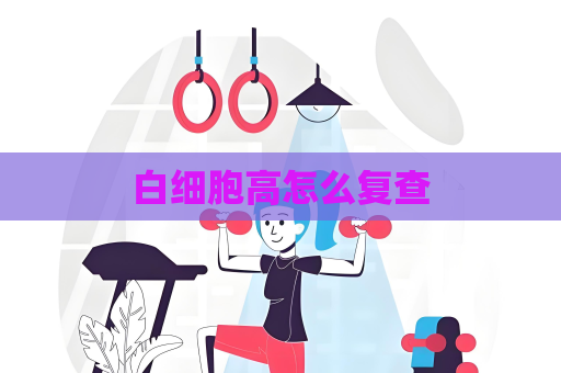 白細胞高怎么復查