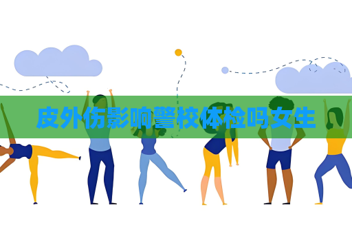 皮外傷影響警校體檢嗎女生