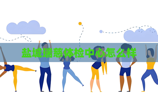 鹽城瑞慈體檢中心怎么樣