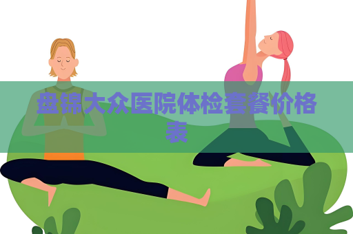 盤錦大眾醫(yī)院體檢套餐價(jià)格表