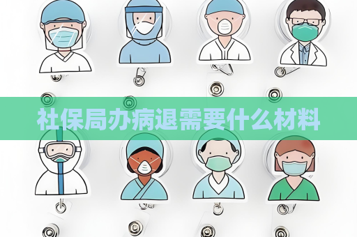 社保局辦病退需要什么材料