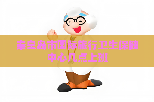 秦皇島市國際旅行衛(wèi)生保健中心幾點上班