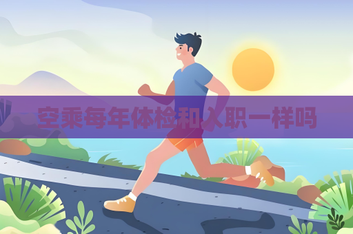 空乘每年體檢和入職一樣嗎