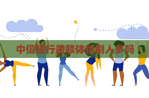中信銀行差額體檢刷人多嗎