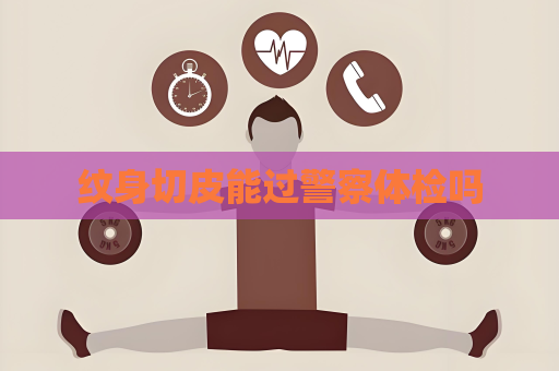 紋身切皮能過警察體檢嗎