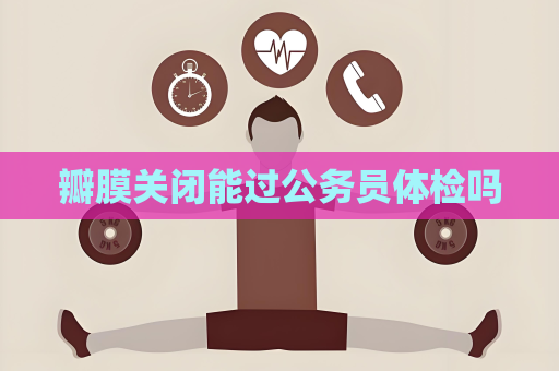 瓣膜關閉能過公務員體檢嗎