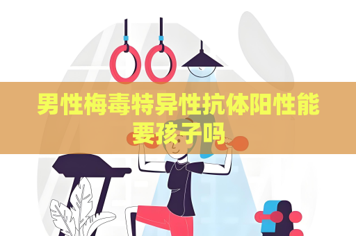 男性梅毒特異性抗體陽性能要孩子嗎