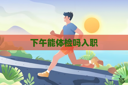 下午能體檢嗎入職