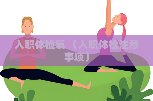 入職體檢氧 （入職體檢注意事項）