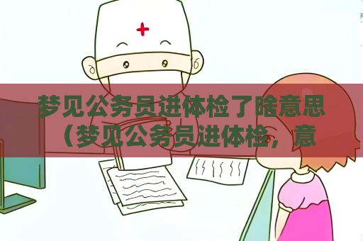 夢見公務員進體檢了啥意思 （夢見公務員進體檢，意味著什么？）