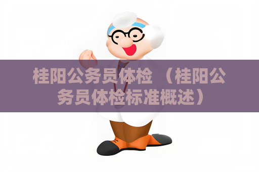 桂陽公務員體檢 （桂陽公務員體檢標準概述）
