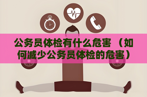 公務員體檢有什么危害 （如何減少公務員體檢的危害）