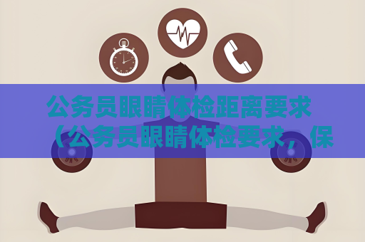 公務員眼睛體檢距離要求 （公務員眼睛體檢要求，保障工作視力）