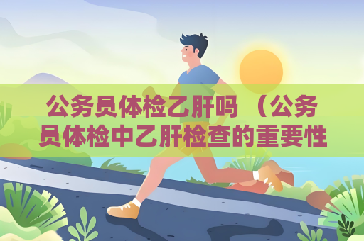 公務員體檢乙肝嗎 （公務員體檢中乙肝檢查的重要性）