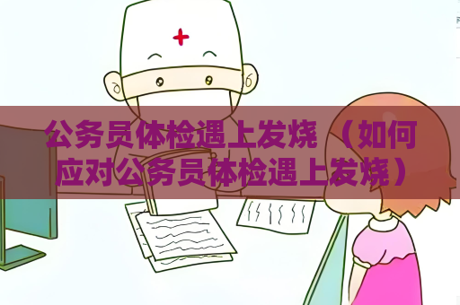 公務員體檢遇上發燒 （如何應對公務員體檢遇上發燒）