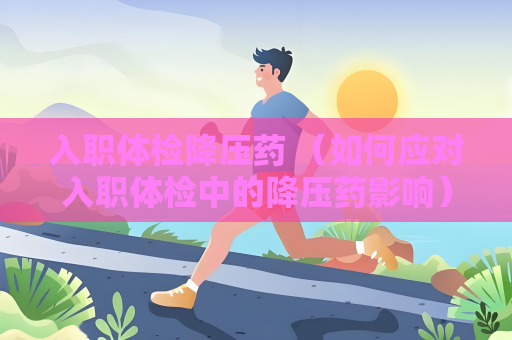 入職體檢降壓藥 （如何應對入職體檢中的降壓藥影響）